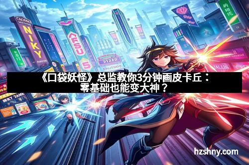 《口袋妖怪》总监教你3分钟画皮卡丘：零基础也能变大神？